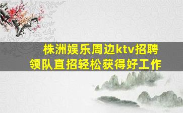 株洲娱乐周边ktv招聘领队直招轻松获得好工作